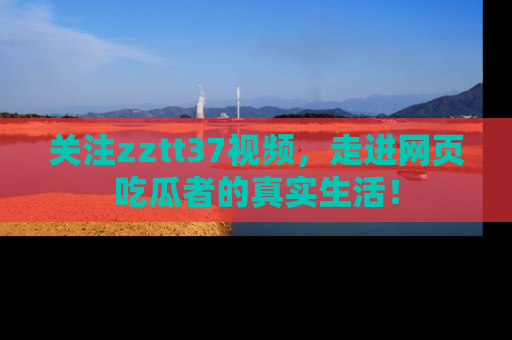 关注zztt37视频，走进网页吃瓜者的真实生活！