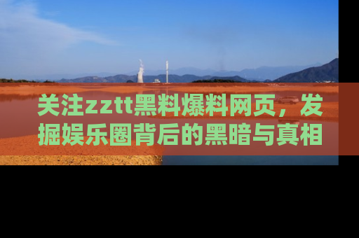 关注zztt黑料爆料网页，发掘娱乐圈背后的黑暗与真相