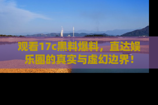 观看17c黑料爆料，直达娱乐圈的真实与虚幻边界！