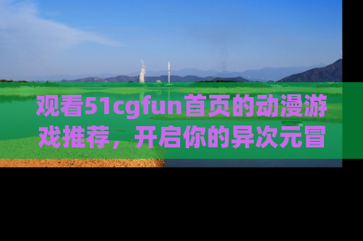观看51cgfun首页的动漫游戏推荐，开启你的异次元冒险之旅！
