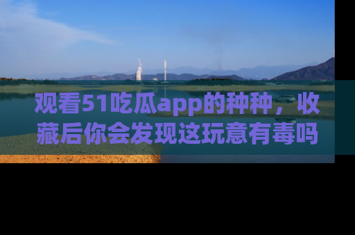 观看51吃瓜app的种种，收藏后你会发现这玩意有毒吗？