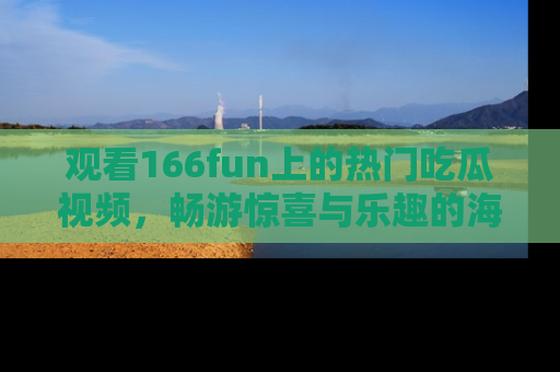 观看166fun上的热门吃瓜视频，畅游惊喜与乐趣的海洋！
