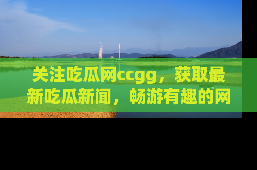 关注吃瓜网ccgg，获取最新吃瓜新闻，畅游有趣的网站世界