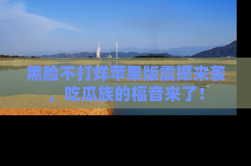 黑脸不打烊苹果版震撼来袭，吃瓜族的福音来了！