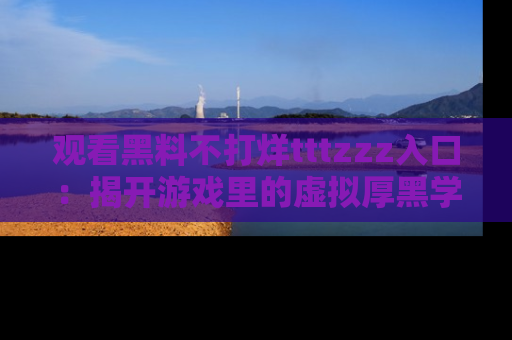 观看黑料不打烊tttzzz入口：揭开游戏里的虚拟厚黑学