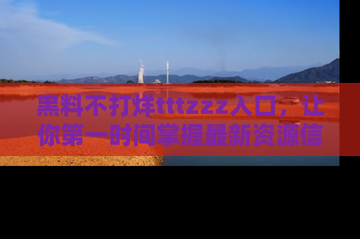 黑料不打烊tttzzz入口，让你第一时间掌握最新资源信息