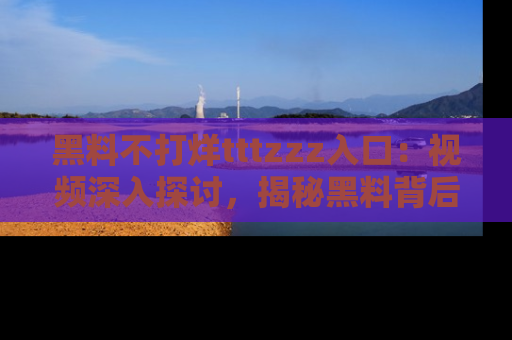 黑料不打烊tttzzz入口：视频深入探讨，揭秘黑料背后的人和事