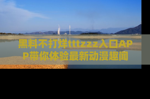 黑料不打烊tttzzz入口APP带你体验最新动漫趣闻