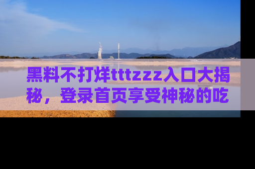 黑料不打烊tttzzz入口大揭秘，登录首页享受神秘的吃瓜时光，不容错过～