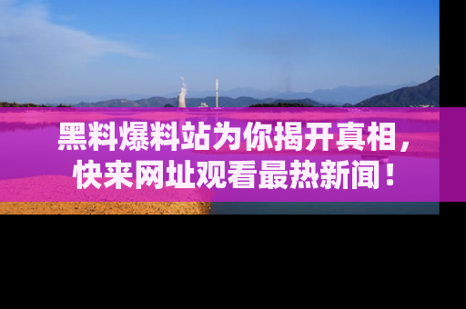 黑料爆料站为你揭开真相，快来网址观看最热新闻！