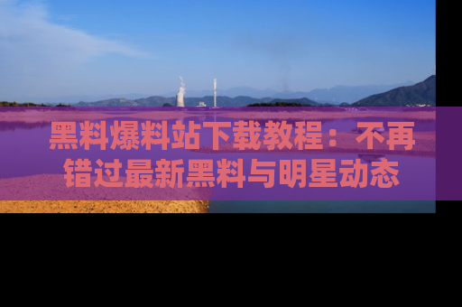 黑料爆料站下载教程：不再错过最新黑料与明星动态