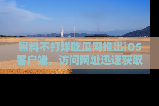 黑料不打烊吃瓜网推出iOS客户端，访问网址迅速获取独家八卦！