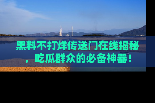 黑料不打烊传送门在线揭秘，吃瓜群众的必备神器！