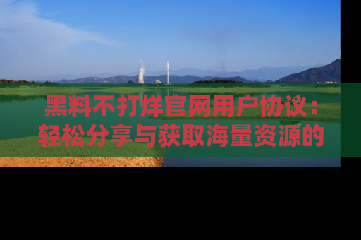 黑料不打烊官网用户协议：轻松分享与获取海量资源的方法