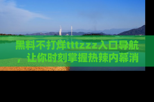 黑料不打烊tttzzz入口导航，让你时刻掌握热辣内幕消息