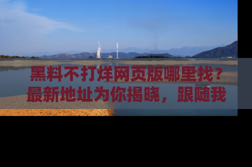 黑料不打烊网页版哪里找？最新地址为你揭晓，跟随我们一起了解更多八卦吧！