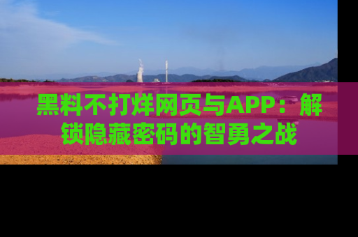 黑料不打烊网页与APP：解锁隐藏密码的智勇之战