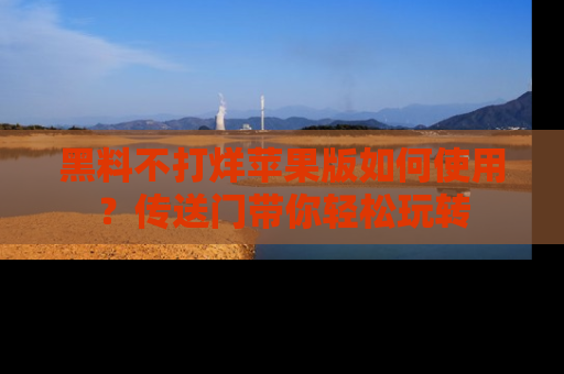 黑料不打烊苹果版如何使用？传送门带你轻松玩转