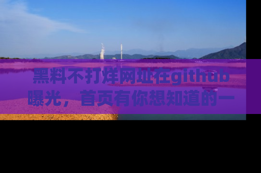 黑料不打烊网址在github曝光，首页有你想知道的一切幽默趣事，快来看看