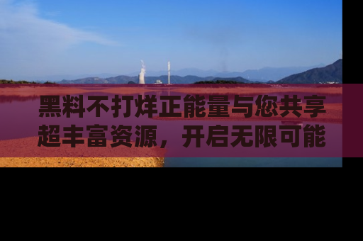 黑料不打烊正能量与您共享超丰富资源，开启无限可能的新视界！