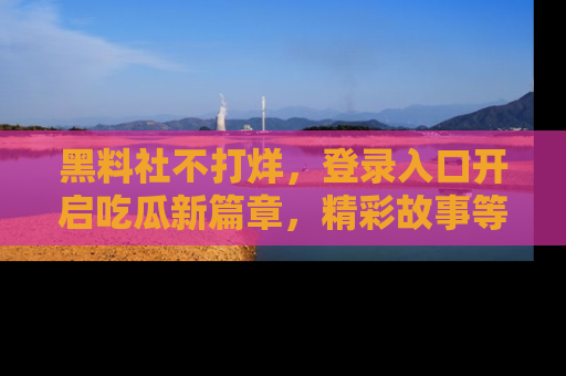 黑料社不打烊，登录入口开启吃瓜新篇章，精彩故事等你来发现！