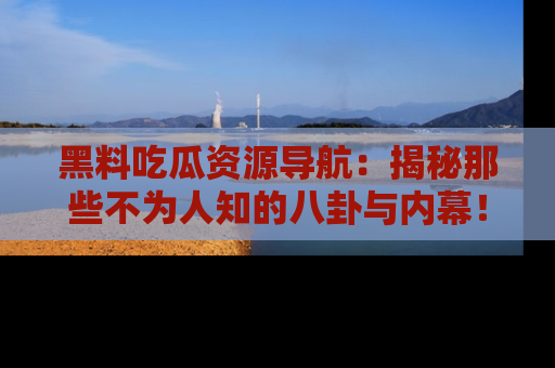 黑料吃瓜资源导航：揭秘那些不为人知的八卦与内幕！