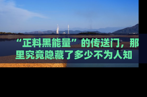 “正料黑能量”的传送门,那里究竟隐藏了多少不为人知的秘密?