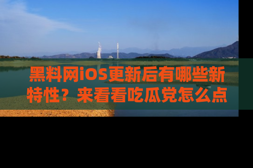 黑料网iOS更新后有哪些新特性？来看看吃瓜党怎么点评！