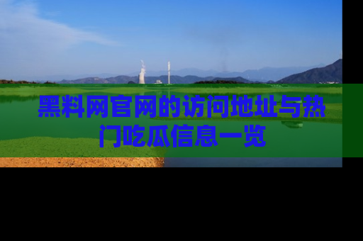 黑料网官网的访问地址与热门吃瓜信息一览