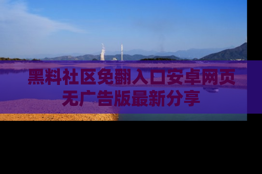 黑料社区免翻入口安卓网页无广告版最新分享