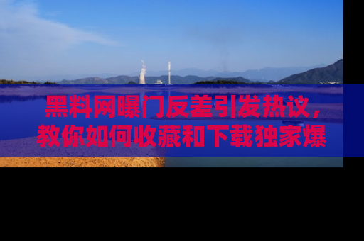 黑料网曝门反差引发热议，教你如何收藏和下载独家爆料