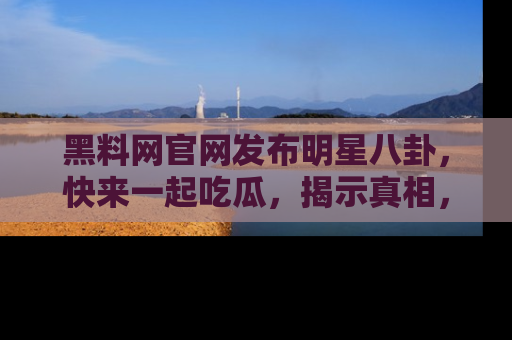 黑料网官网发布明星八卦，快来一起吃瓜，揭示真相，乐趣无穷！