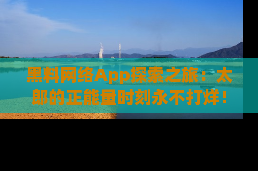 黑料网络App探索之旅：太郎的正能量时刻永不打烊！