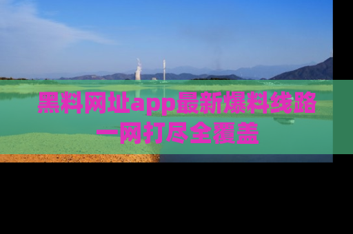 黑料网址app最新爆料线路一网打尽全覆盖