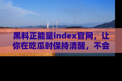 黑料正能量index官网，让你在吃瓜时保持清醒，不会轻易迷路