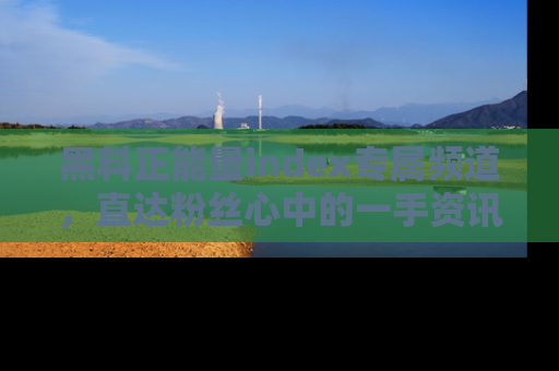 黑料正能量index专属频道，直达粉丝心中的一手资讯！