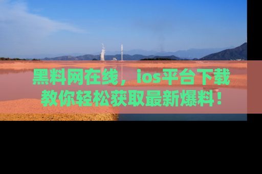 黑料网在线，ios平台下载教你轻松获取最新爆料！