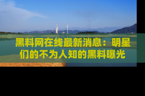 黑料网在线最新消息：明星们的不为人知的黑料曝光