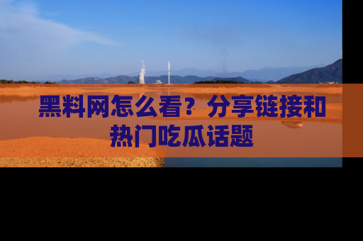黑料网怎么看？分享链接和热门吃瓜话题