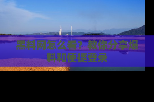 黑料网怎么看？教你分享爆料和便捷登录