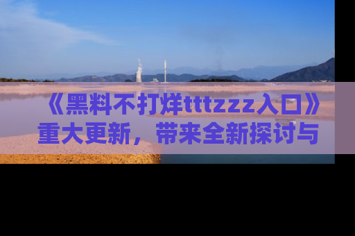 《黑料不打烊tttzzz入口》重大更新,带来全新探讨与互动体验