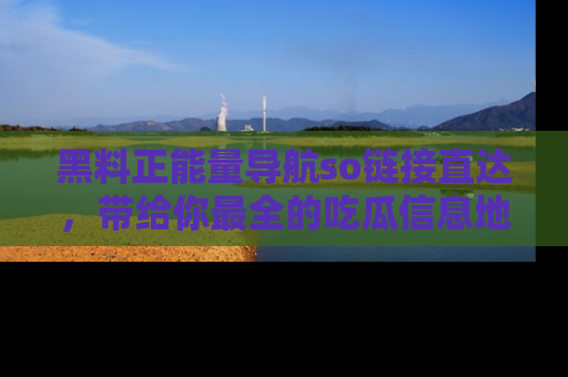 黑料正能量导航so链接直达，带给你最全的吃瓜信息地址，快来一起分享吧！
