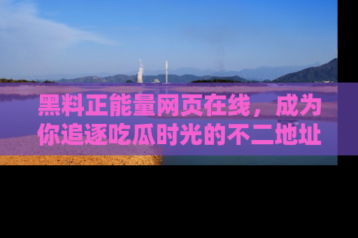 黑料正能量网页在线，成为你追逐吃瓜时光的不二地址选择