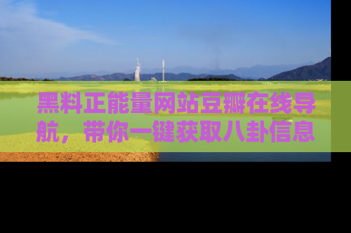 黑料正能量网站豆瓣在线导航，带你一键获取八卦信息