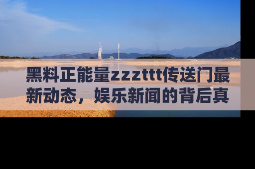 黑料正能量zzzttt传送门最新动态，娱乐新闻的背后真相尽在此处！