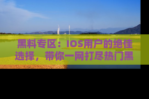 黑料专区：IOS用户的绝佳选择，带你一网打尽热门黑料资讯！