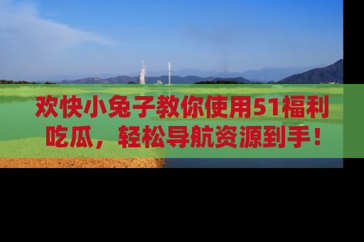 欢快小兔子教你使用51福利吃瓜，轻松导航资源到手！