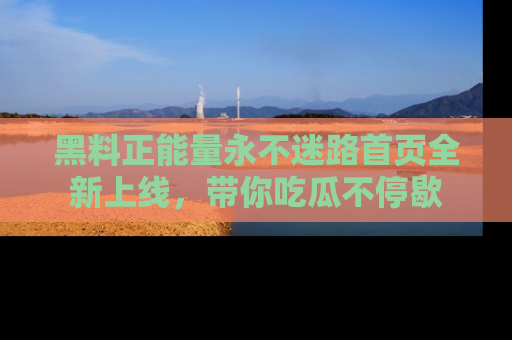 黑料正能量永不迷路首页全新上线，带你吃瓜不停歇
