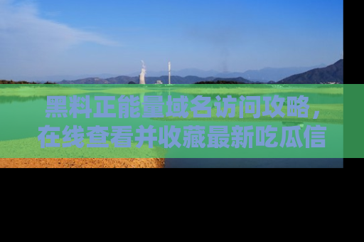 黑料正能量域名访问攻略，在线查看并收藏最新吃瓜信息！