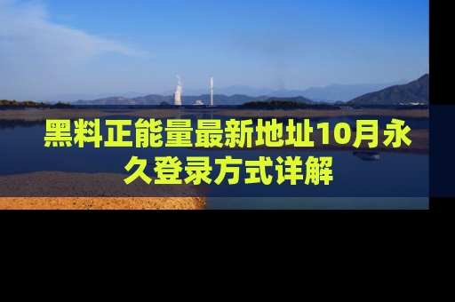 黑料正能量最新地址10月永久登录方式详解
